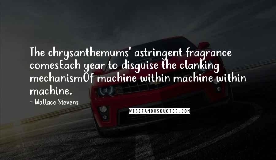 Wallace Stevens Quotes: The chrysanthemums' astringent fragrance comesEach year to disguise the clanking mechanismOf machine within machine within machine.