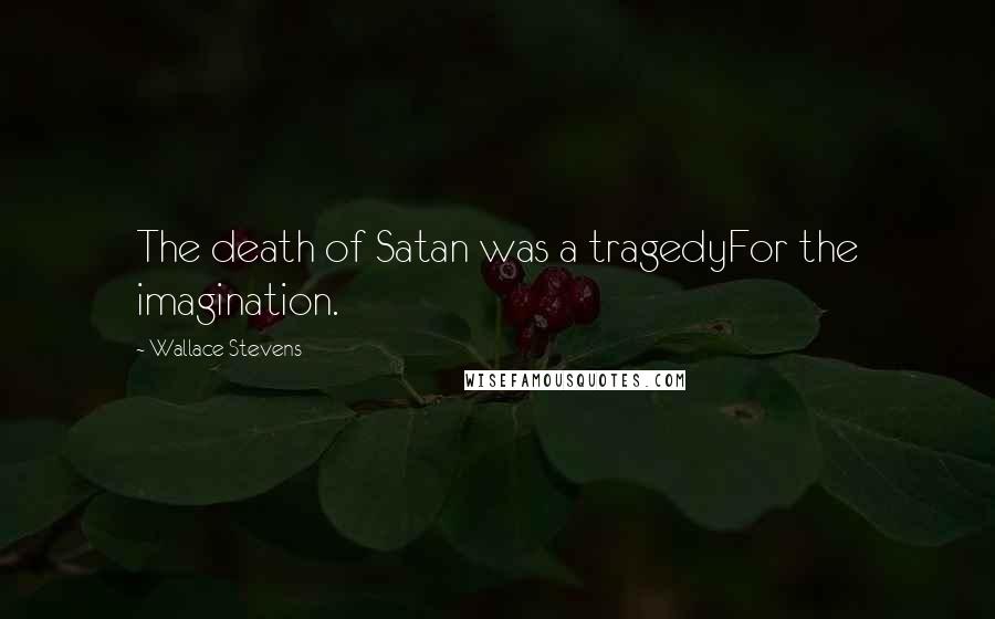 Wallace Stevens Quotes: The death of Satan was a tragedyFor the imagination.