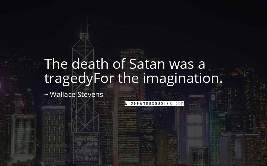 Wallace Stevens Quotes: The death of Satan was a tragedyFor the imagination.