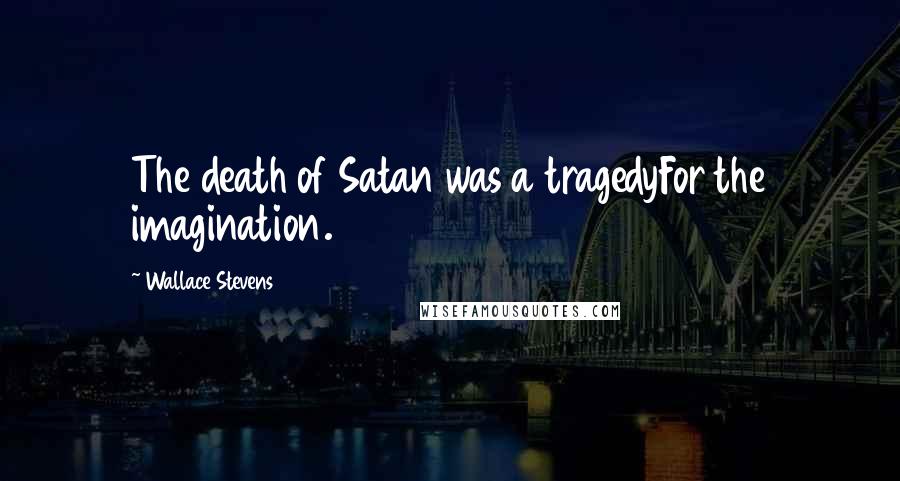 Wallace Stevens Quotes: The death of Satan was a tragedyFor the imagination.