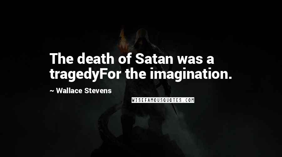 Wallace Stevens Quotes: The death of Satan was a tragedyFor the imagination.