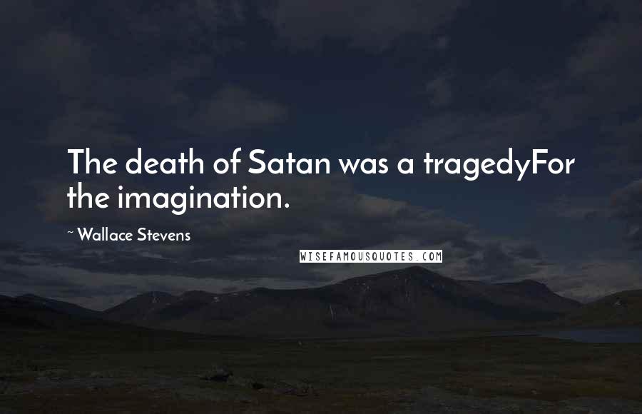 Wallace Stevens Quotes: The death of Satan was a tragedyFor the imagination.