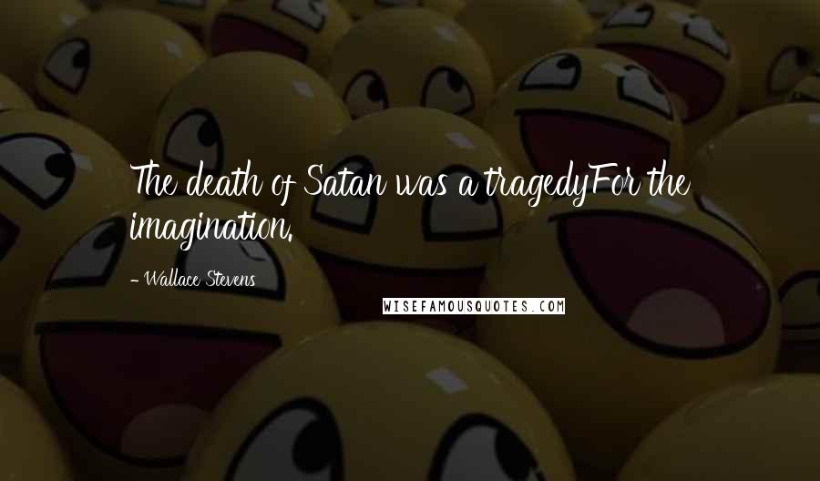 Wallace Stevens Quotes: The death of Satan was a tragedyFor the imagination.