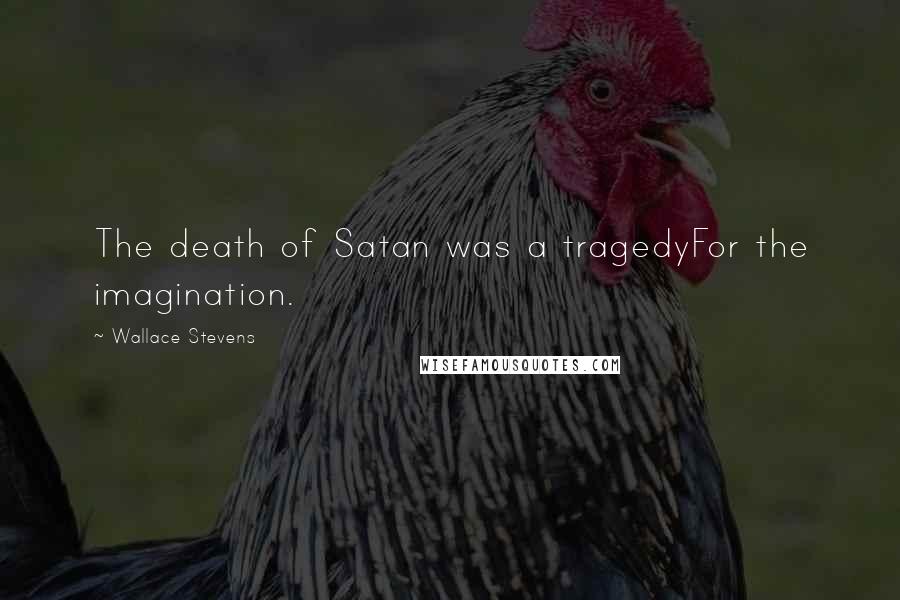 Wallace Stevens Quotes: The death of Satan was a tragedyFor the imagination.