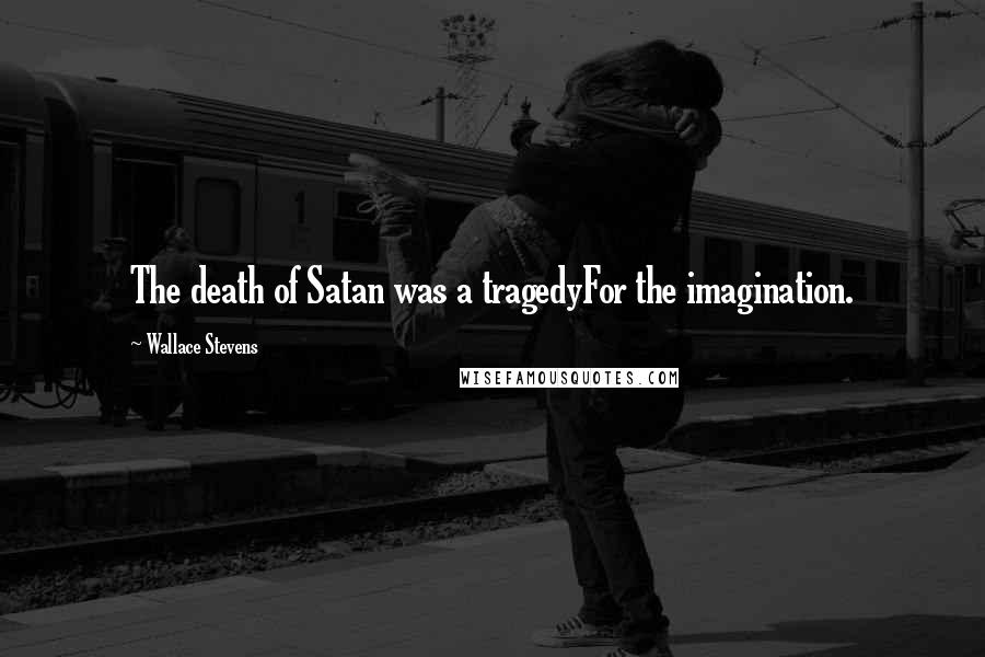 Wallace Stevens Quotes: The death of Satan was a tragedyFor the imagination.