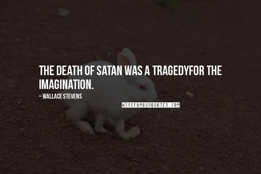 Wallace Stevens Quotes: The death of Satan was a tragedyFor the imagination.