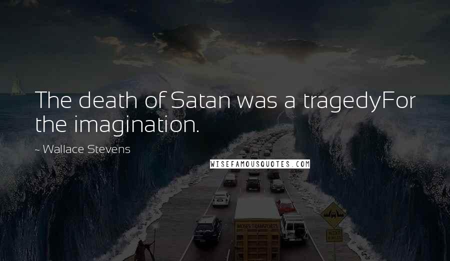 Wallace Stevens Quotes: The death of Satan was a tragedyFor the imagination.