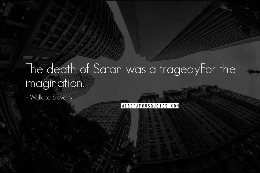 Wallace Stevens Quotes: The death of Satan was a tragedyFor the imagination.