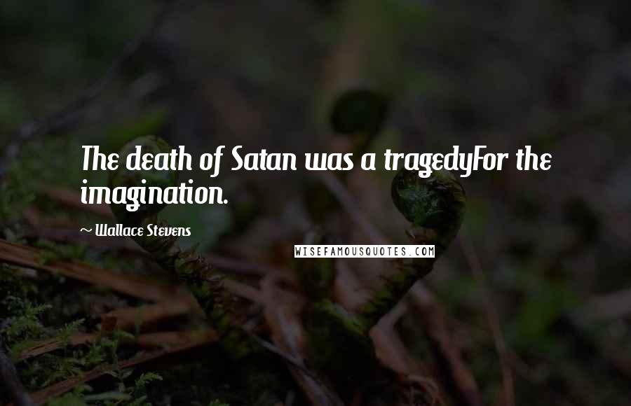 Wallace Stevens Quotes: The death of Satan was a tragedyFor the imagination.