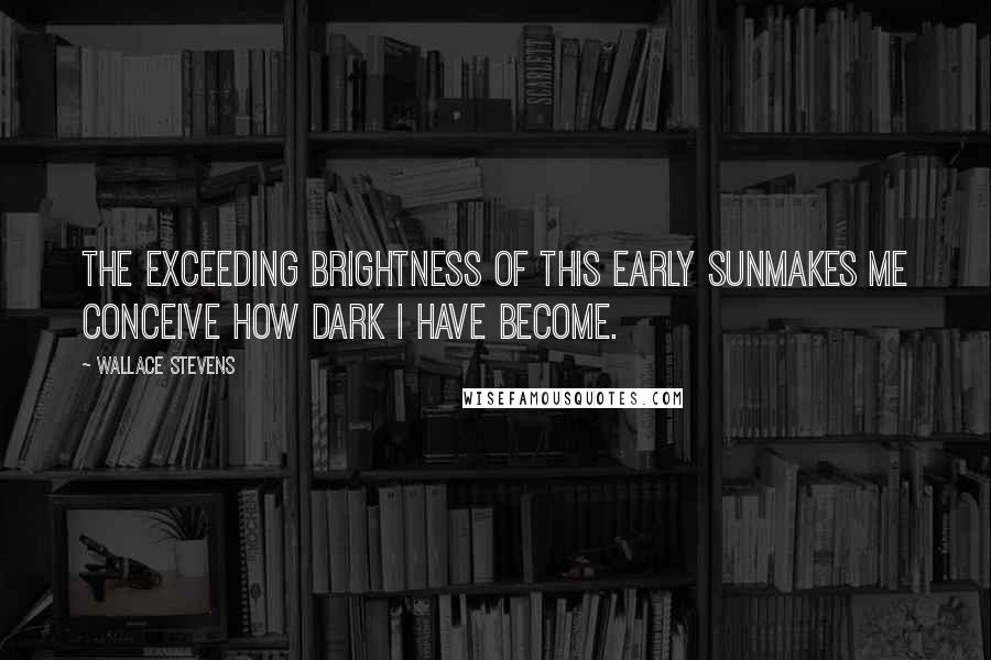 Wallace Stevens Quotes: The exceeding brightness of this early sunMakes me conceive how dark I have become.