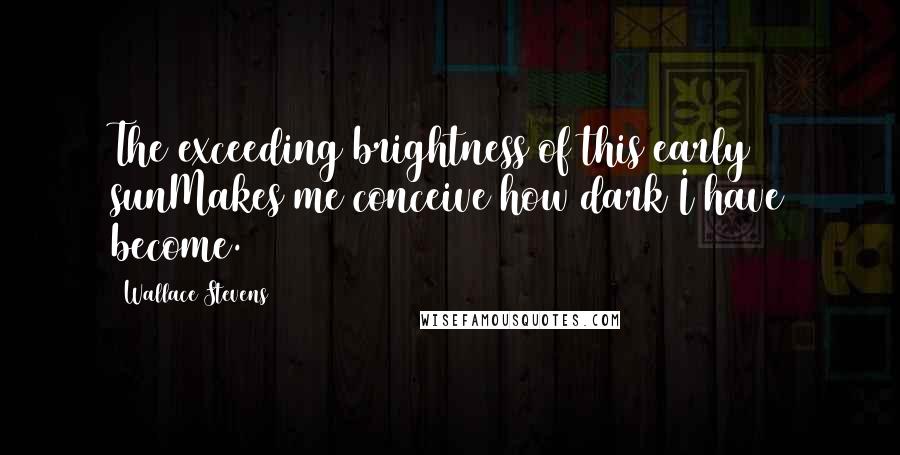 Wallace Stevens Quotes: The exceeding brightness of this early sunMakes me conceive how dark I have become.