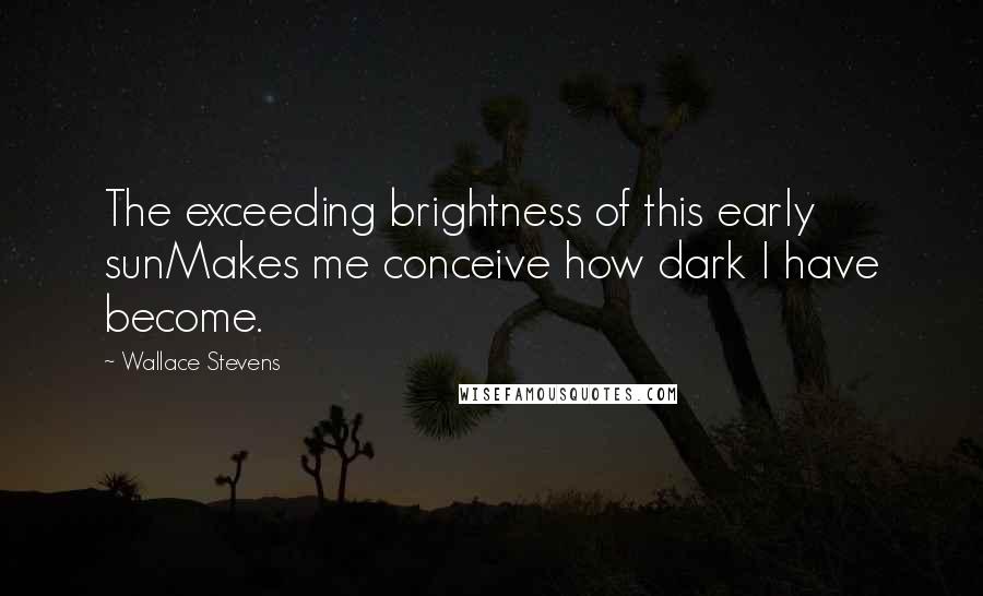 Wallace Stevens Quotes: The exceeding brightness of this early sunMakes me conceive how dark I have become.