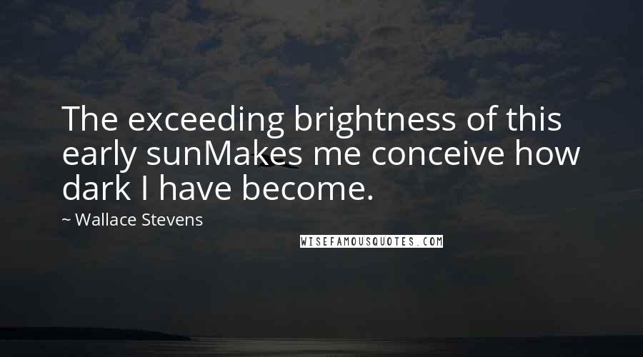 Wallace Stevens Quotes: The exceeding brightness of this early sunMakes me conceive how dark I have become.