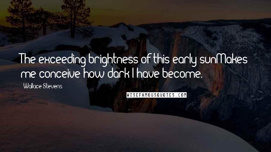 Wallace Stevens Quotes: The exceeding brightness of this early sunMakes me conceive how dark I have become.