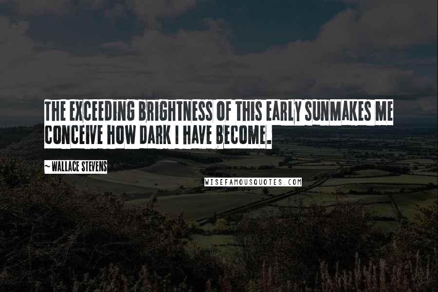 Wallace Stevens Quotes: The exceeding brightness of this early sunMakes me conceive how dark I have become.