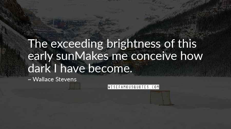 Wallace Stevens Quotes: The exceeding brightness of this early sunMakes me conceive how dark I have become.
