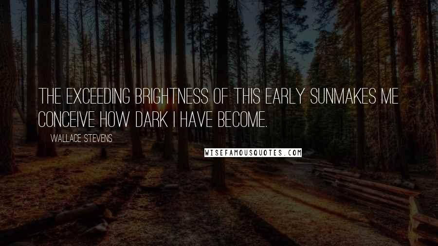 Wallace Stevens Quotes: The exceeding brightness of this early sunMakes me conceive how dark I have become.