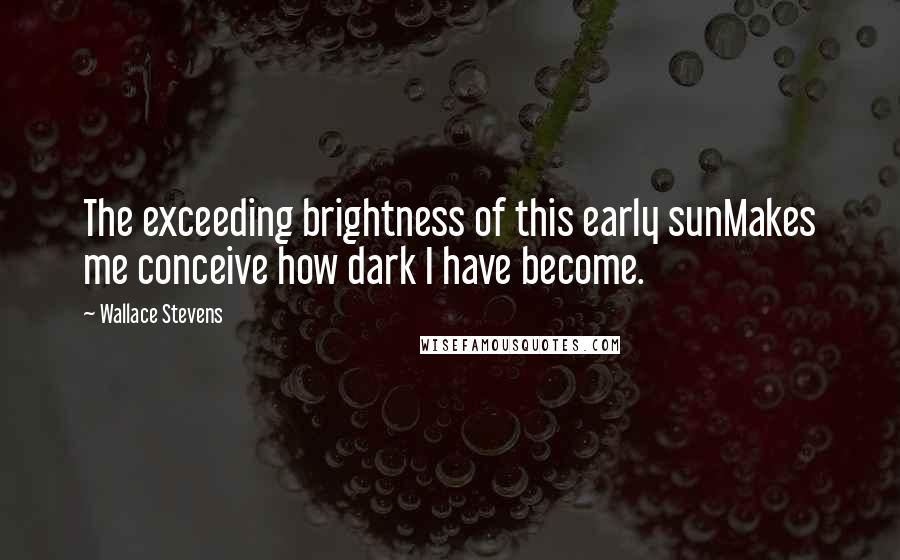 Wallace Stevens Quotes: The exceeding brightness of this early sunMakes me conceive how dark I have become.