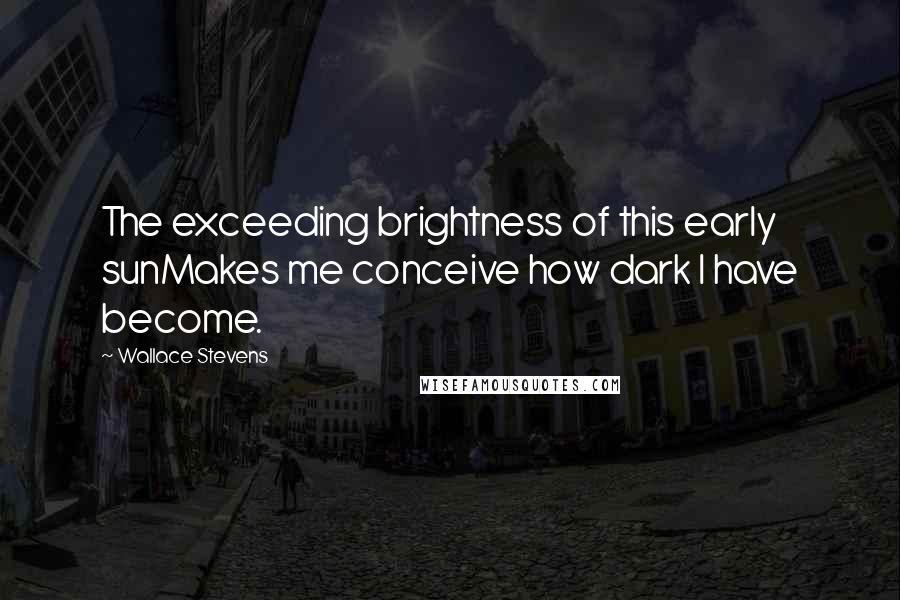 Wallace Stevens Quotes: The exceeding brightness of this early sunMakes me conceive how dark I have become.