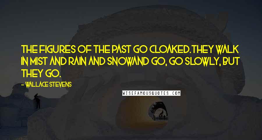 Wallace Stevens Quotes: The figures of the past go cloaked.They walk in mist and rain and snowAnd go, go slowly, but they go.