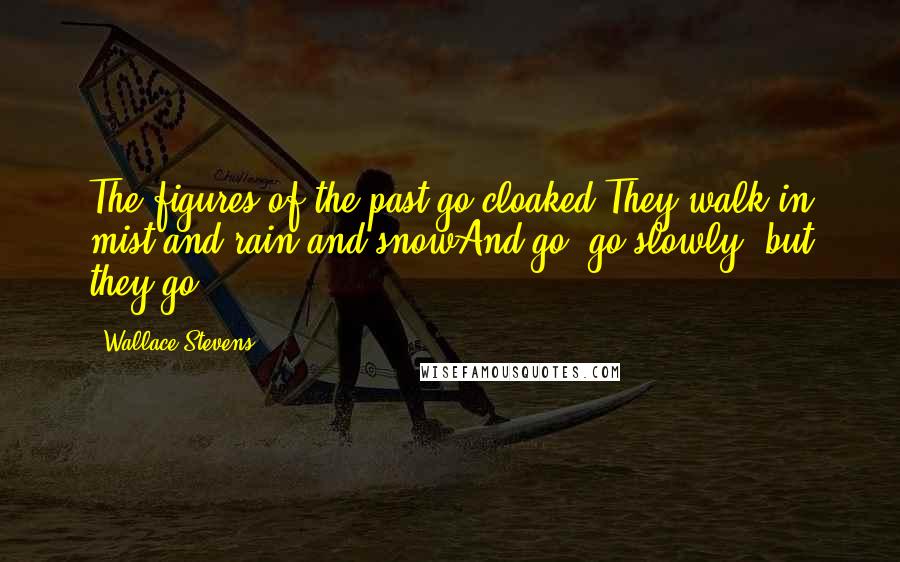 Wallace Stevens Quotes: The figures of the past go cloaked.They walk in mist and rain and snowAnd go, go slowly, but they go.