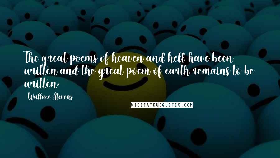 Wallace Stevens Quotes: The great poems of heaven and hell have been written and the great poem of earth remains to be written.