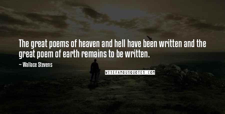 Wallace Stevens Quotes: The great poems of heaven and hell have been written and the great poem of earth remains to be written.