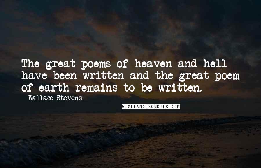 Wallace Stevens Quotes: The great poems of heaven and hell have been written and the great poem of earth remains to be written.