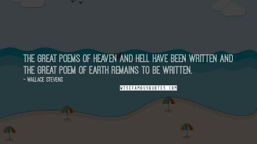 Wallace Stevens Quotes: The great poems of heaven and hell have been written and the great poem of earth remains to be written.