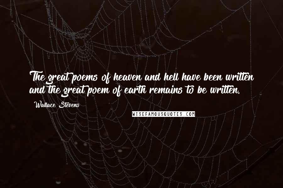 Wallace Stevens Quotes: The great poems of heaven and hell have been written and the great poem of earth remains to be written.