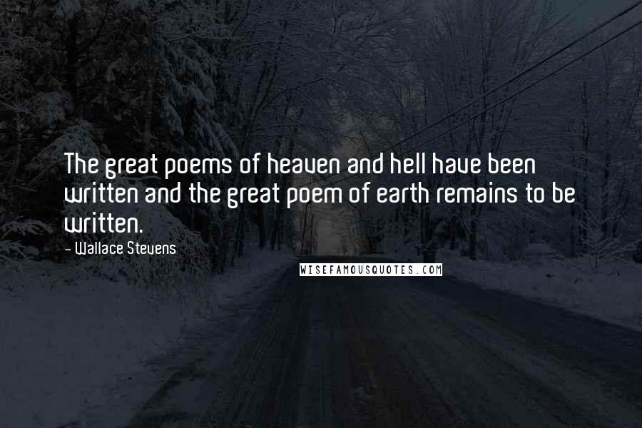 Wallace Stevens Quotes: The great poems of heaven and hell have been written and the great poem of earth remains to be written.