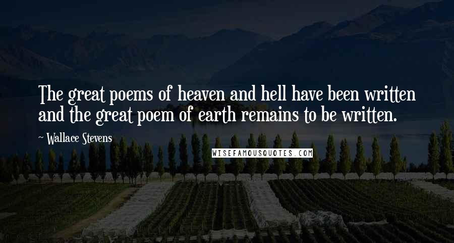 Wallace Stevens Quotes: The great poems of heaven and hell have been written and the great poem of earth remains to be written.