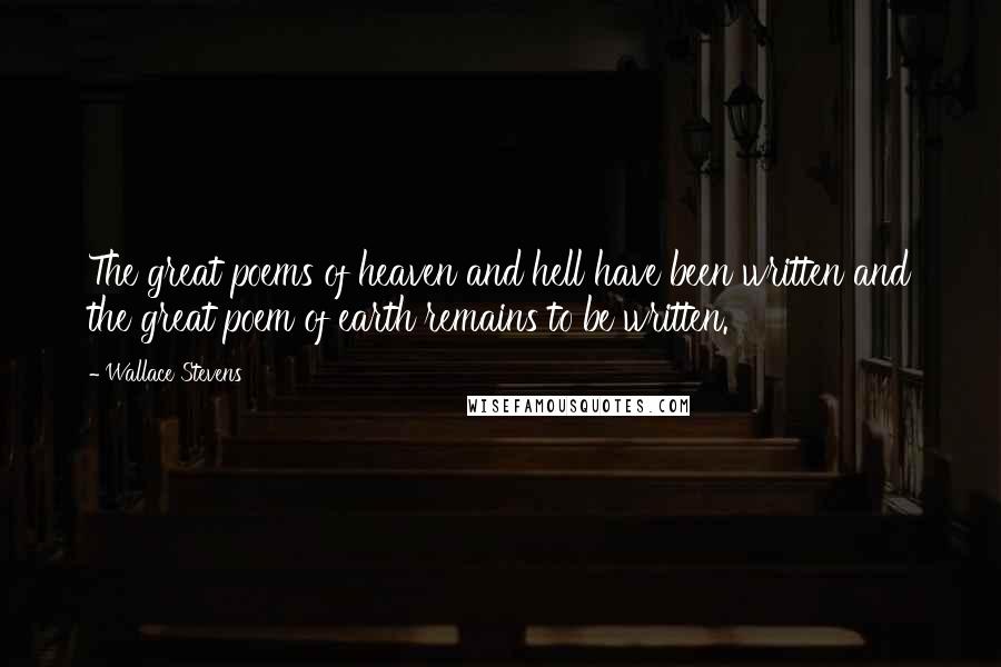 Wallace Stevens Quotes: The great poems of heaven and hell have been written and the great poem of earth remains to be written.