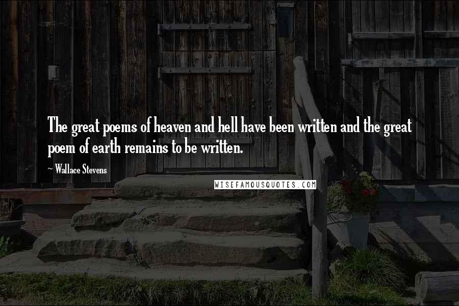 Wallace Stevens Quotes: The great poems of heaven and hell have been written and the great poem of earth remains to be written.