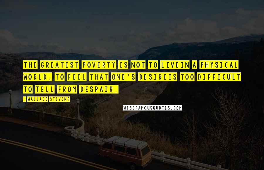 Wallace Stevens Quotes: The greatest poverty is not to liveIn a physical world, to feel that one's desireIs too difficult to tell from despair.