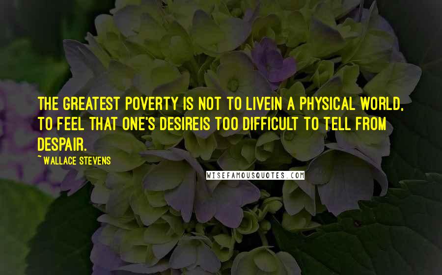 Wallace Stevens Quotes: The greatest poverty is not to liveIn a physical world, to feel that one's desireIs too difficult to tell from despair.