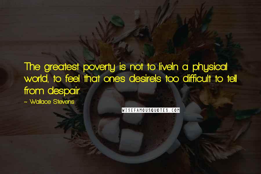 Wallace Stevens Quotes: The greatest poverty is not to liveIn a physical world, to feel that one's desireIs too difficult to tell from despair.