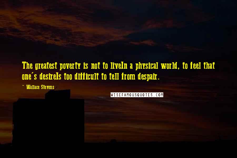 Wallace Stevens Quotes: The greatest poverty is not to liveIn a physical world, to feel that one's desireIs too difficult to tell from despair.