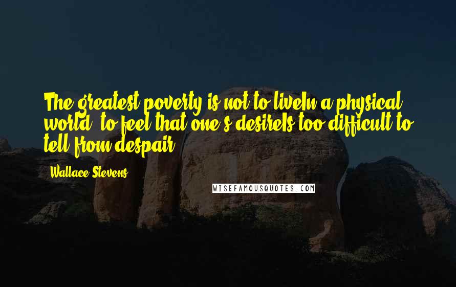 Wallace Stevens Quotes: The greatest poverty is not to liveIn a physical world, to feel that one's desireIs too difficult to tell from despair.