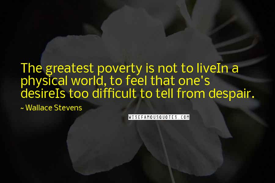 Wallace Stevens Quotes: The greatest poverty is not to liveIn a physical world, to feel that one's desireIs too difficult to tell from despair.