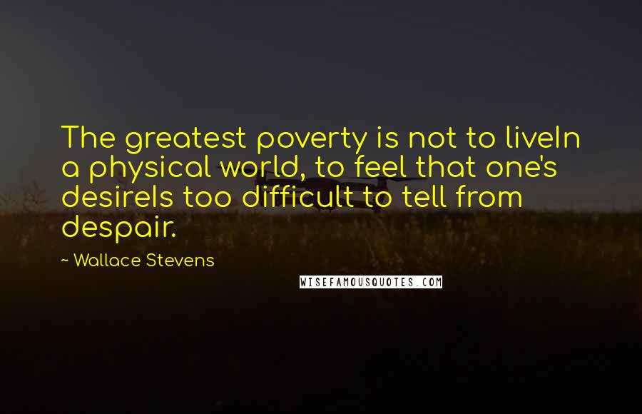 Wallace Stevens Quotes: The greatest poverty is not to liveIn a physical world, to feel that one's desireIs too difficult to tell from despair.