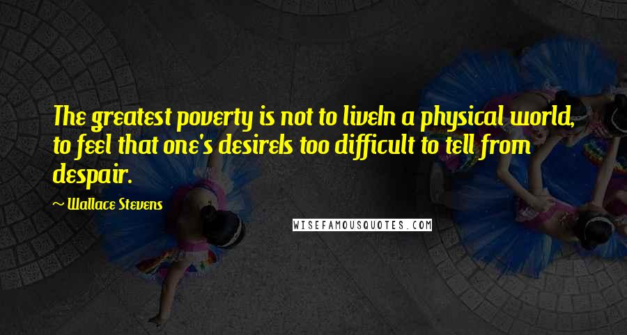Wallace Stevens Quotes: The greatest poverty is not to liveIn a physical world, to feel that one's desireIs too difficult to tell from despair.