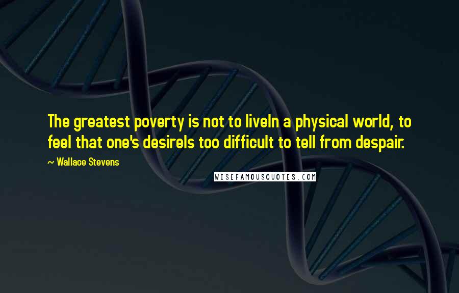 Wallace Stevens Quotes: The greatest poverty is not to liveIn a physical world, to feel that one's desireIs too difficult to tell from despair.