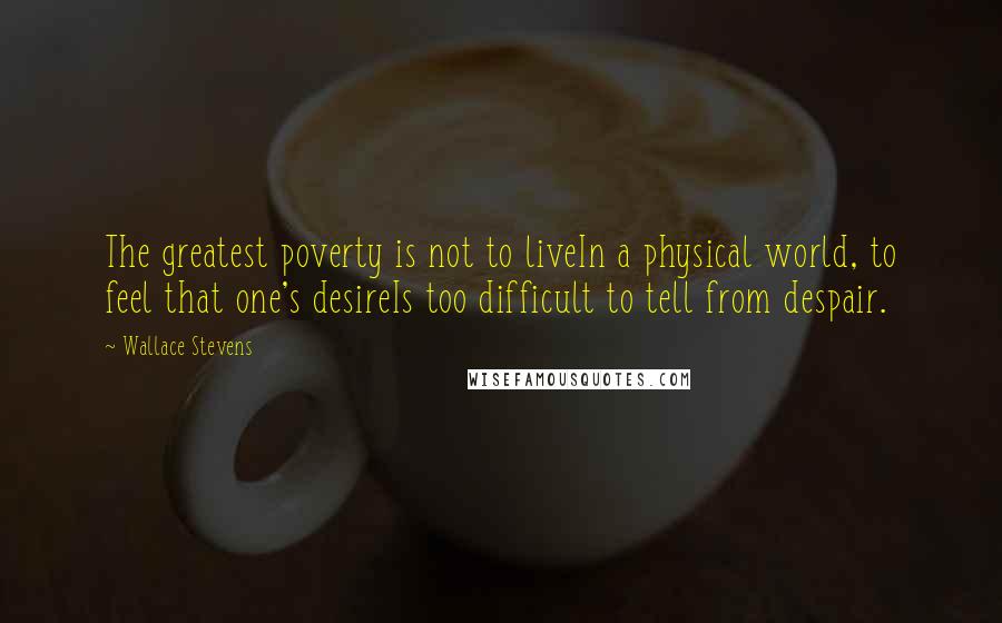 Wallace Stevens Quotes: The greatest poverty is not to liveIn a physical world, to feel that one's desireIs too difficult to tell from despair.