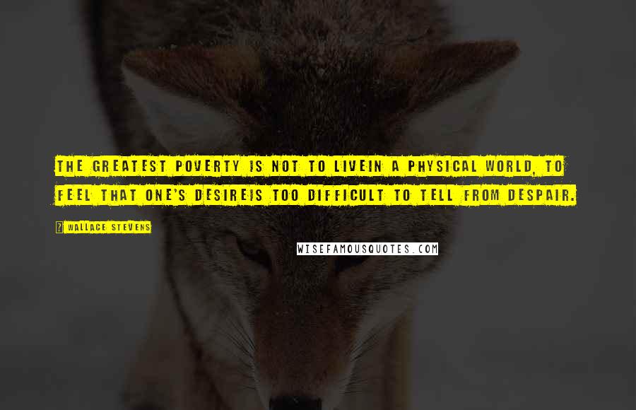 Wallace Stevens Quotes: The greatest poverty is not to liveIn a physical world, to feel that one's desireIs too difficult to tell from despair.