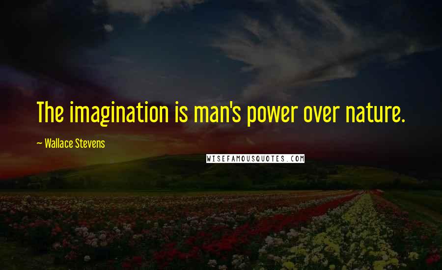 Wallace Stevens Quotes: The imagination is man's power over nature.