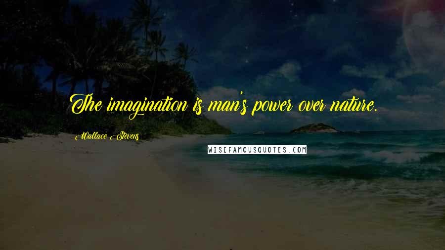 Wallace Stevens Quotes: The imagination is man's power over nature.