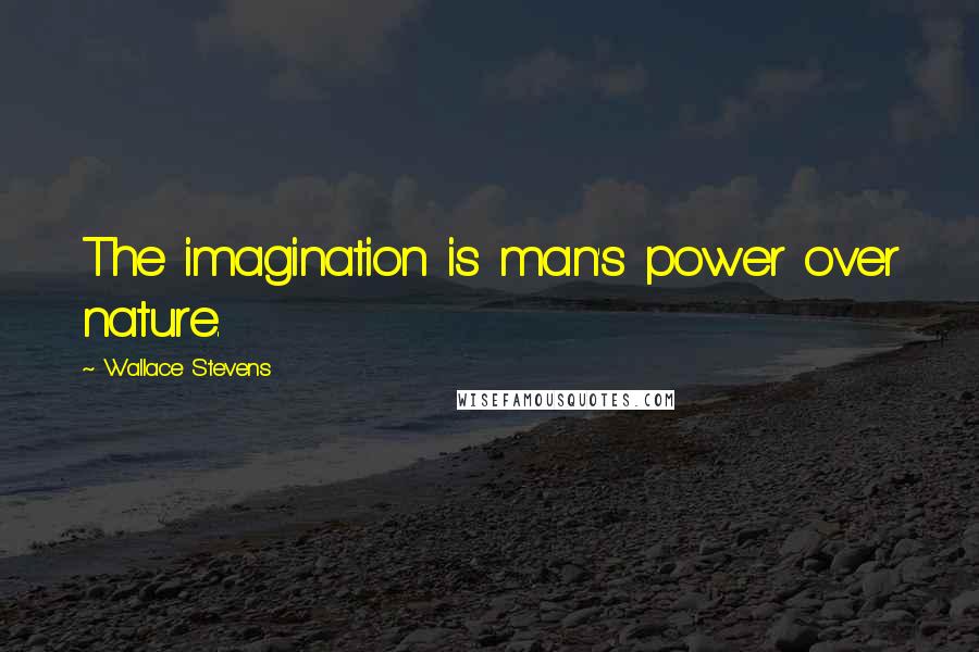 Wallace Stevens Quotes: The imagination is man's power over nature.