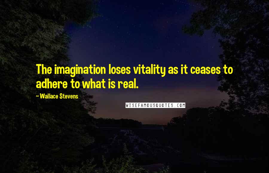 Wallace Stevens Quotes: The imagination loses vitality as it ceases to adhere to what is real.