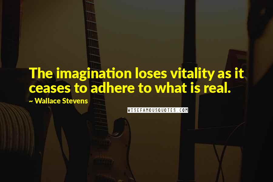 Wallace Stevens Quotes: The imagination loses vitality as it ceases to adhere to what is real.